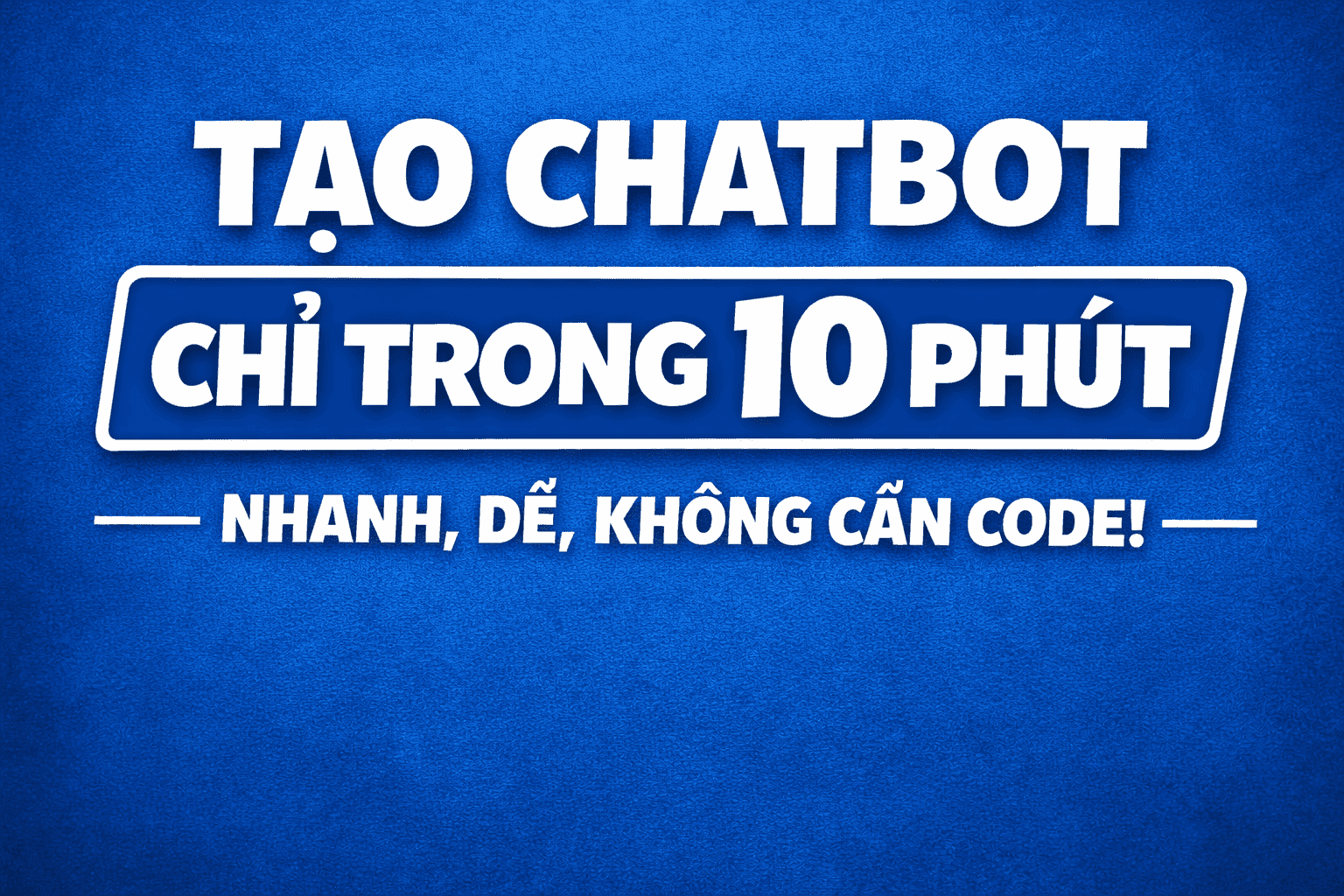 Tạo Chatbot Chỉ Trong 10 Phút — Nhanh, Dễ, Không Cần Code!